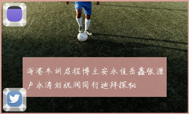 海港冬训启程博主安永佳岳鑫张源卢永涛刘祝润同行迪拜探秘