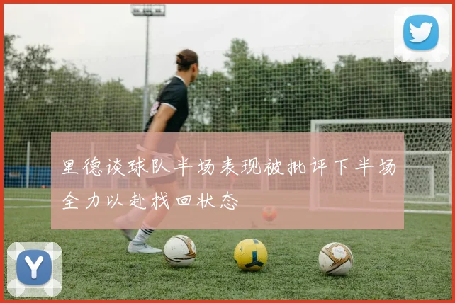里德谈球队半场表现被批评下半场全力以赴找回状态