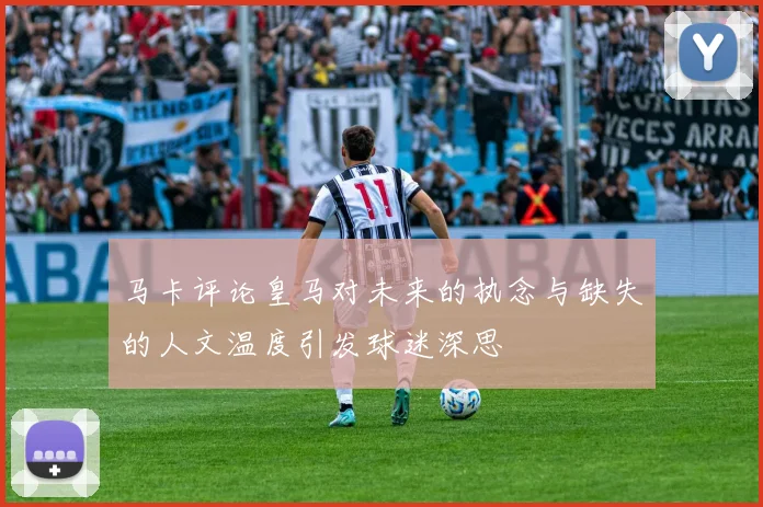 马卡评论皇马对未来的执念与缺失的人文温度引发球迷深思