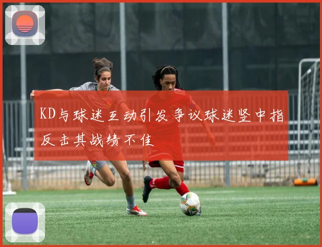 KD与球迷互动引发争议球迷竖中指反击其战绩不佳