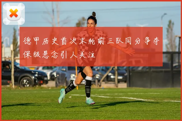 德甲历史首次末轮前三队同分争夺保级悬念引人关注