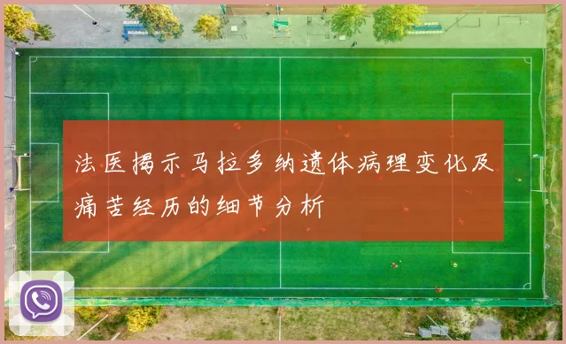 法医揭示马拉多纳遗体病理变化及痛苦经历的细节分析