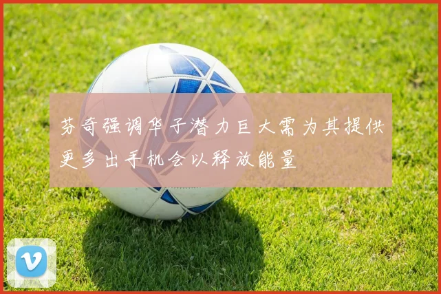 芬奇强调华子潜力巨大需为其提供更多出手机会以释放能量