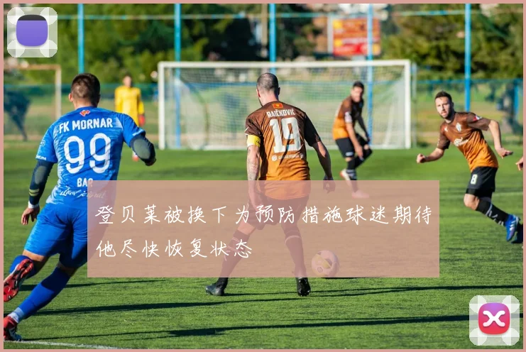 登贝莱被换下为预防措施球迷期待他尽快恢复状态