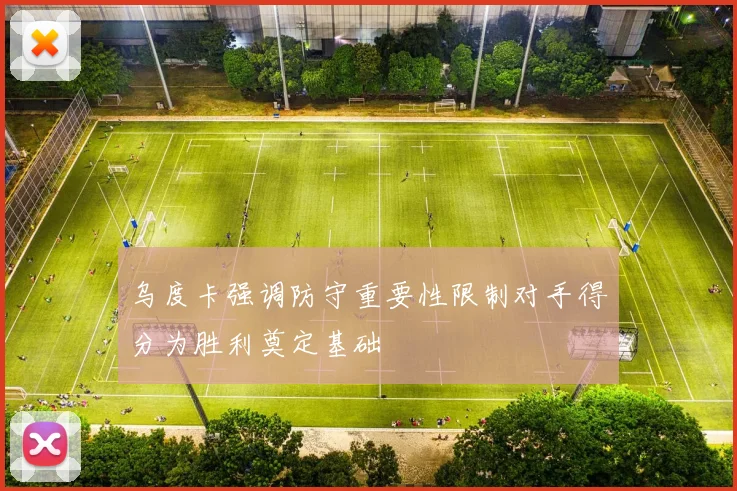乌度卡强调防守重要性限制对手得分为胜利奠定基础