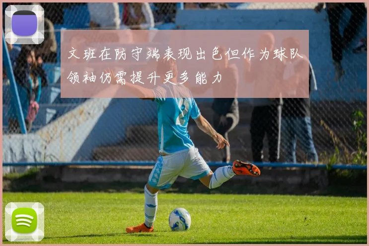 文班在防守端表现出色但作为球队领袖仍需提升更多能力