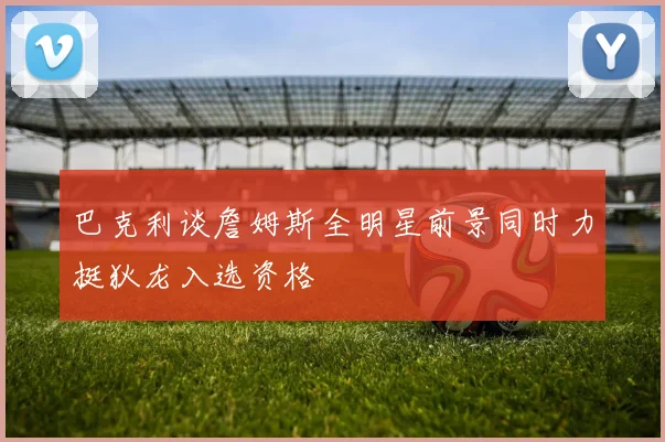巴克利谈詹姆斯全明星前景同时力挺狄龙入选资格