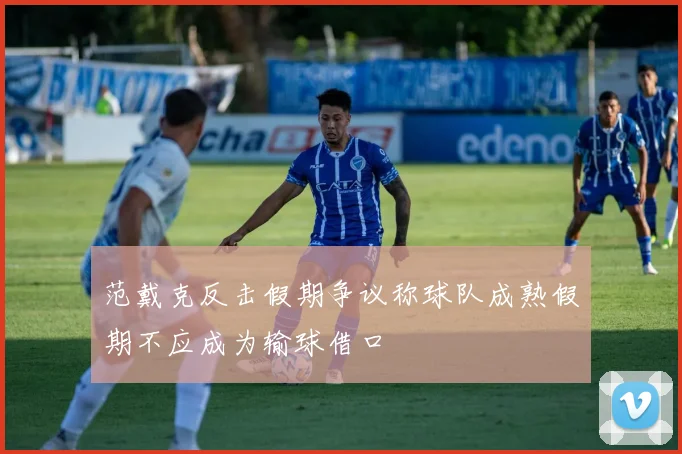 范戴克反击假期争议称球队成熟假期不应成为输球借口