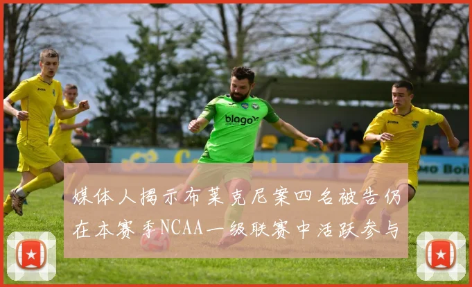媒体人揭示布莱克尼案四名被告仍在本赛季NCAA一级联赛中活跃参与