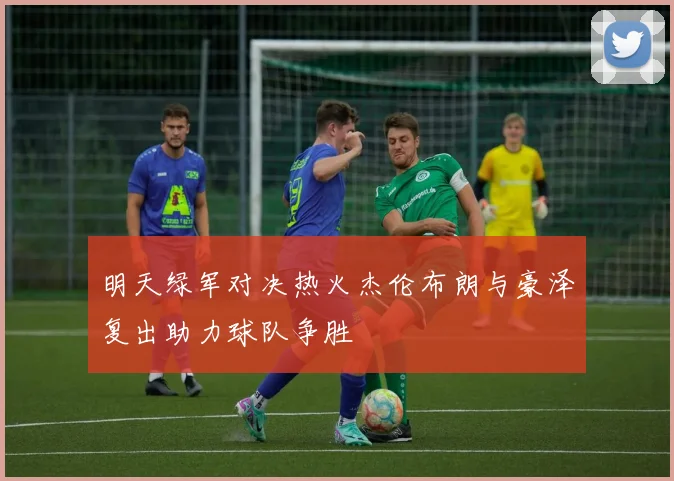 明天绿军对决热火杰伦布朗与豪泽复出助力球队争胜