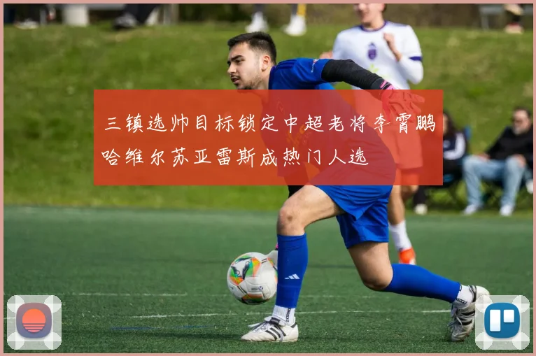 三镇选帅目标锁定中超老将李霄鹏哈维尔苏亚雷斯成热门人选