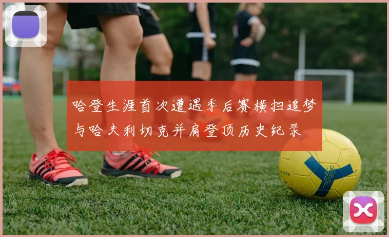 哈登生涯首次遭遇季后赛横扫追梦与哈夫利切克并肩登顶历史纪录