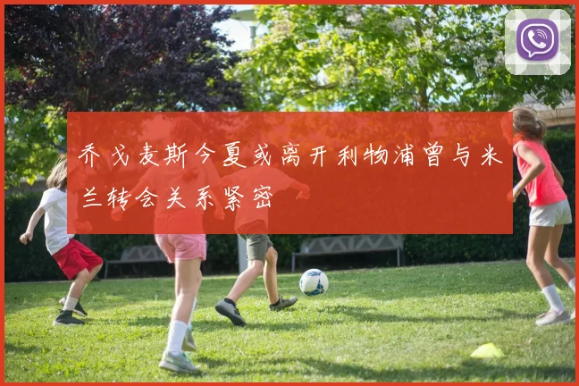 乔戈麦斯今夏或离开利物浦曾与米兰转会关系紧密