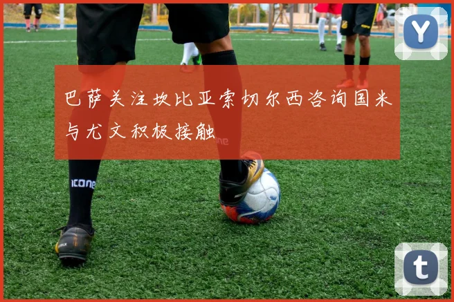 巴萨关注坎比亚索切尔西咨询国米与尤文积极接触
