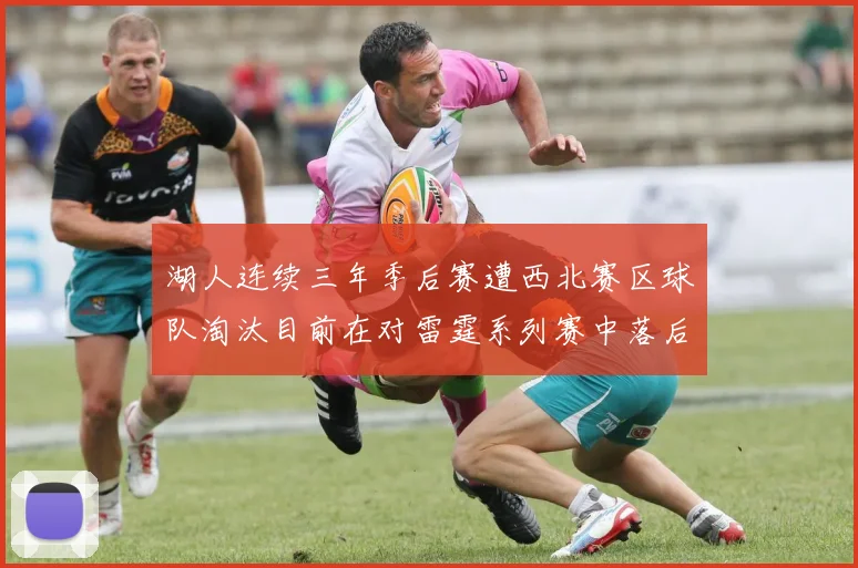 湖人连续三年季后赛遭西北赛区球队淘汰目前在对雷霆系列赛中落后0-3