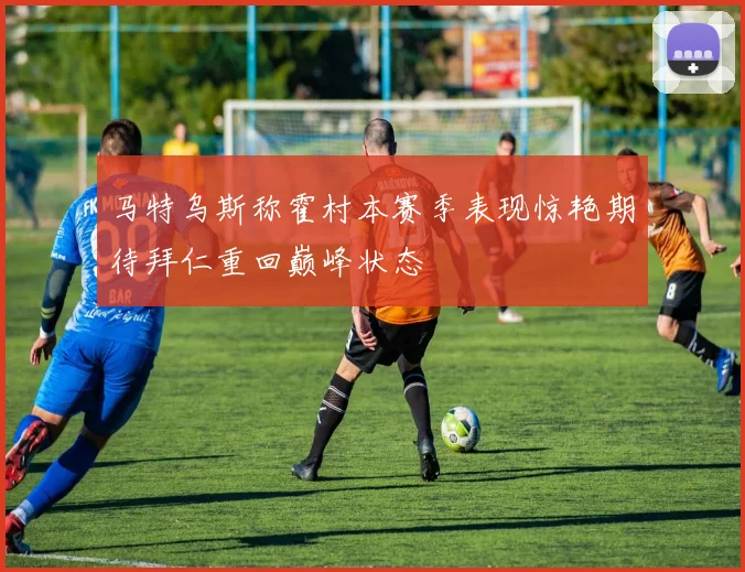 马特乌斯称霍村本赛季表现惊艳期待拜仁重回巅峰状态