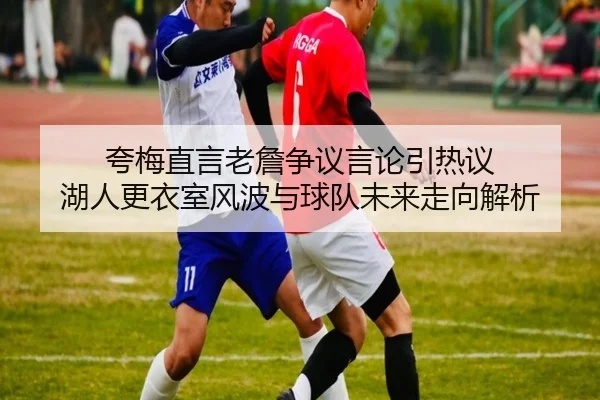 夸梅直言老詹争议言论引热议 湖人更衣室风波与球队未来走向解析 | crownsports